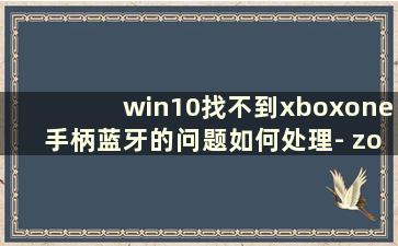 win10找不到xboxone手柄蓝牙的问题如何处理- zol问答（电脑无法通过蓝牙找到xbox手柄）